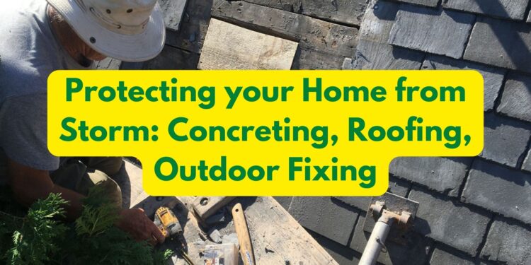 Protecting your Home from Storm: Concreting, Roofing, Outdoor Fixing